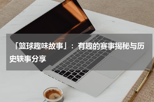  「篮球趣味故事」：有趣的赛事揭秘与历史轶事分享