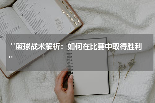  "篮球战术解析：如何在比赛中取得胜利"