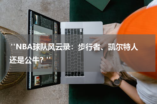  "NBA球队风云录：步行者、凯尔特人还是公牛？"