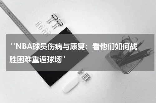  "NBA球员伤病与康复：看他们如何战胜困难重返球场"