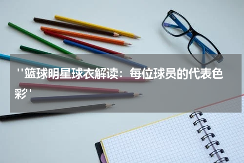  "篮球明星球衣解读：每位球员的代表色彩"