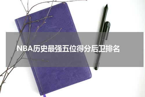  NBA历史最强五位得分后卫排名