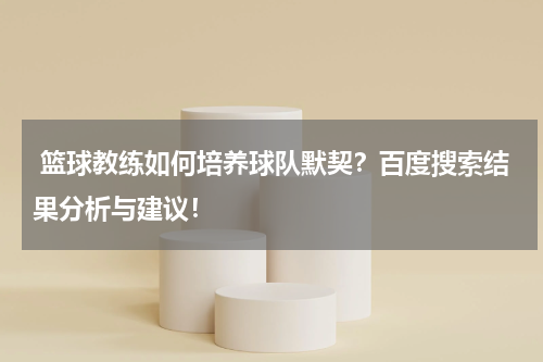  篮球教练如何培养球队默契？百度搜索结果分析与建议！