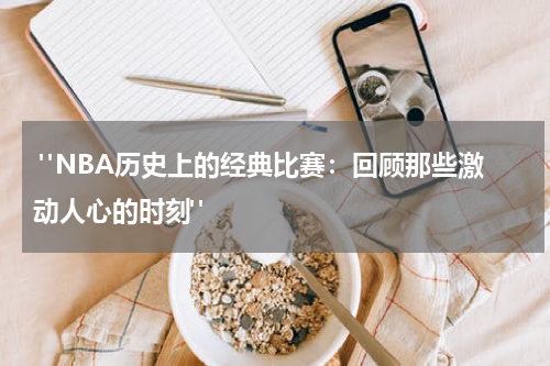  "NBA历史上的经典比赛：回顾那些激动人心的时刻"