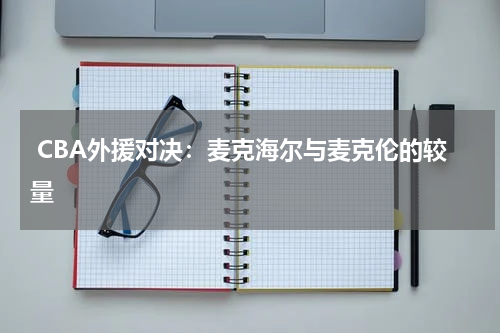  CBA外援对决：麦克海尔与麦克伦的较量