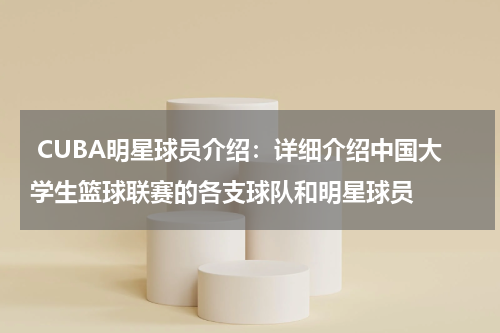  CUBA明星球员介绍：详细介绍中国大学生篮球联赛的各支球队和明星球员