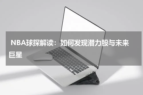  NBA球探解读：如何发现潜力股与未来巨星