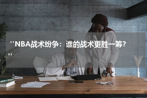  "NBA战术纷争：谁的战术更胜一筹？"