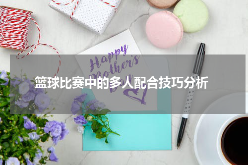  篮球比赛中的多人配合技巧分析