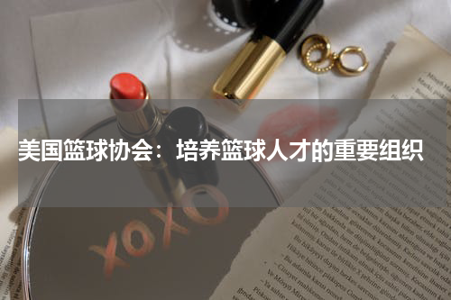  美国篮球协会：培养篮球人才的重要组织