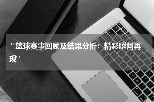  "篮球赛事回顾及结果分析：精彩瞬间再现"