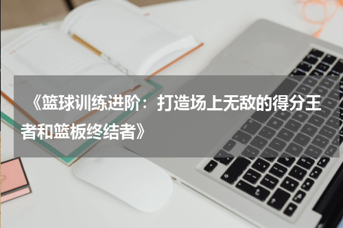  《篮球训练进阶：打造场上无敌的得分王者和篮板终结者》