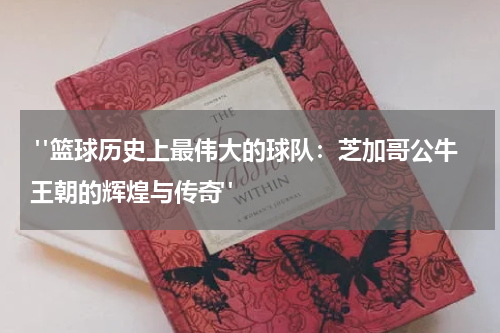  "篮球历史上最伟大的球队：芝加哥公牛王朝的辉煌与传奇"
