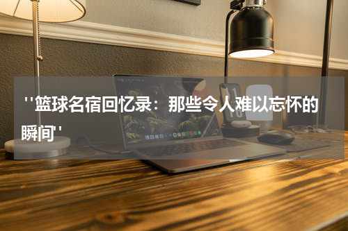  "篮球名宿回忆录：那些令人难以忘怀的瞬间"