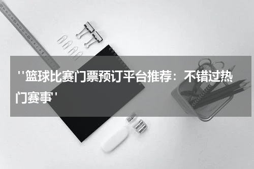  "篮球比赛门票预订平台推荐：不错过热门赛事"