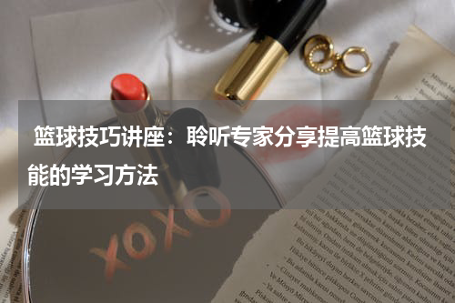  篮球技巧讲座：聆听专家分享提高篮球技能的学习方法