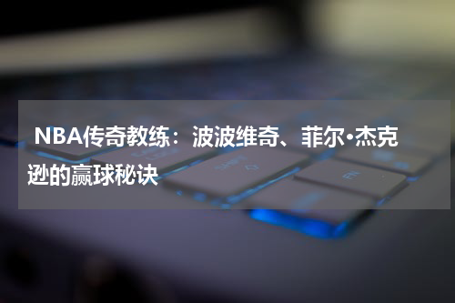 NBA传奇教练：波波维奇、菲尔·杰克逊的赢球秘诀