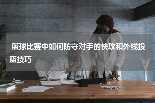  篮球比赛中如何防守对手的快攻和外线投篮技巧