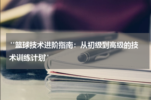  "篮球技术进阶指南：从初级到高级的技术训练计划"