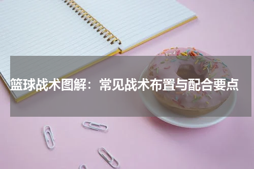  篮球战术图解：常见战术布置与配合要点