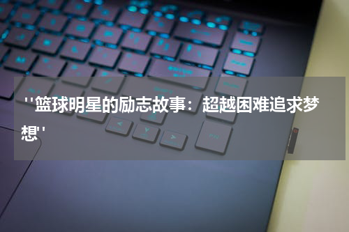  "篮球明星的励志故事：超越困难追求梦想"