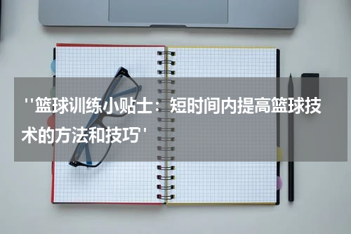  "篮球训练小贴士：短时间内提高篮球技术的方法和技巧"