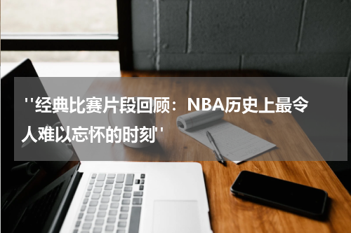  "经典比赛片段回顾：NBA历史上最令人难以忘怀的时刻"
