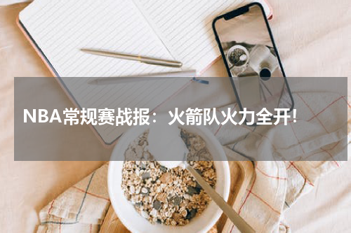  NBA常规赛战报：火箭队火力全开！