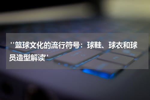  "篮球文化的流行符号：球鞋、球衣和球员造型解读"