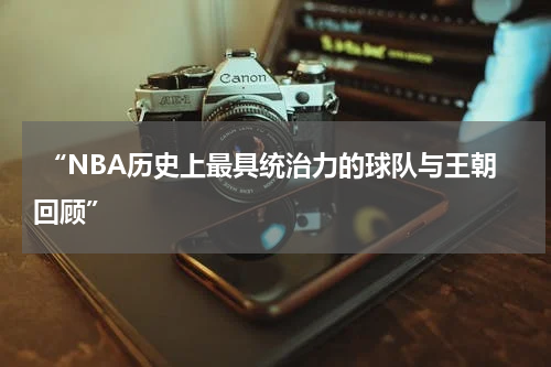  “NBA历史上最具统治力的球队与王朝回顾”