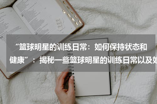  “篮球明星的训练日常：如何保持状态和健康”：揭秘一些篮球明星的训练日常以及如何保持状态和健康