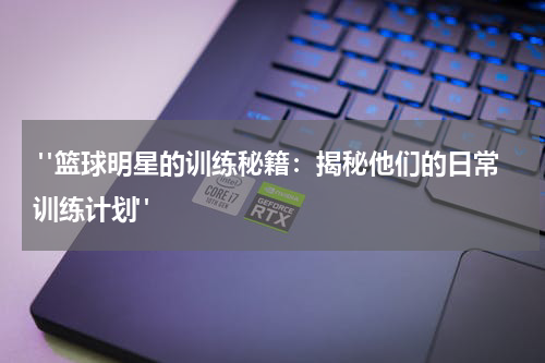  "篮球明星的训练秘籍：揭秘他们的日常训练计划"