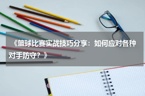  《篮球比赛实战技巧分享：如何应对各种对手防守？》
