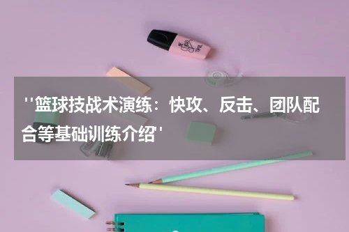  "篮球技战术演练：快攻、反击、团队配合等基础训练介绍"