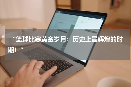  “篮球比赛黄金岁月：历史上最辉煌的时期！”