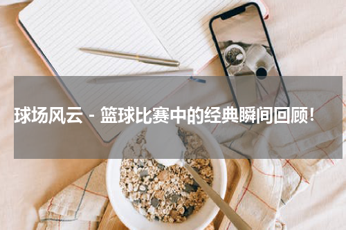 球场风云－篮球比赛中的经典瞬间回顾！