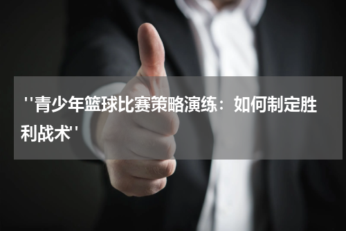  "青少年篮球比赛策略演练：如何制定胜利战术"