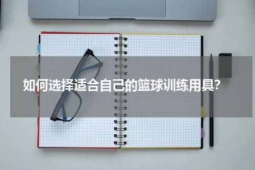  如何选择适合自己的篮球训练用具？