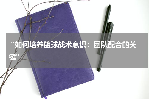 "如何培养篮球战术意识：团队配合的关键"