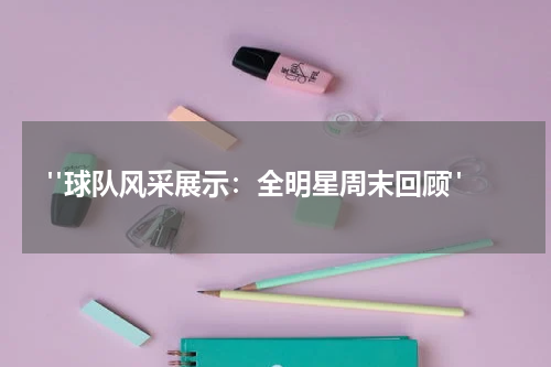  "球队风采展示：全明星周末回顾"