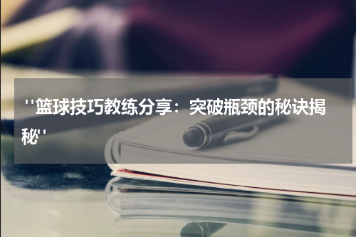  "篮球技巧教练分享：突破瓶颈的秘诀揭秘"