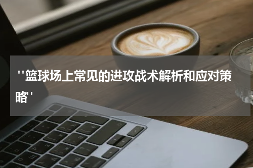  "篮球场上常见的进攻战术解析和应对策略"