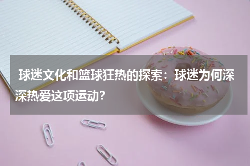  球迷文化和篮球狂热的探索：球迷为何深深热爱这项运动？