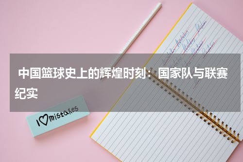  中国篮球史上的辉煌时刻：国家队与联赛纪实