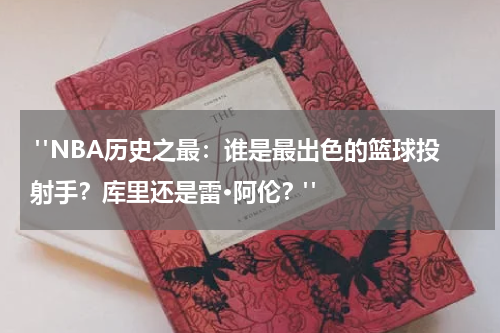  "NBA历史之最：谁是最出色的篮球投射手？库里还是雷·阿伦？"