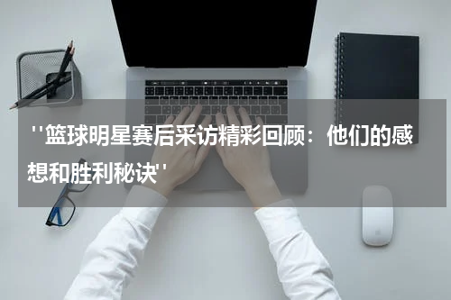  "篮球明星赛后采访精彩回顾：他们的感想和胜利秘诀"