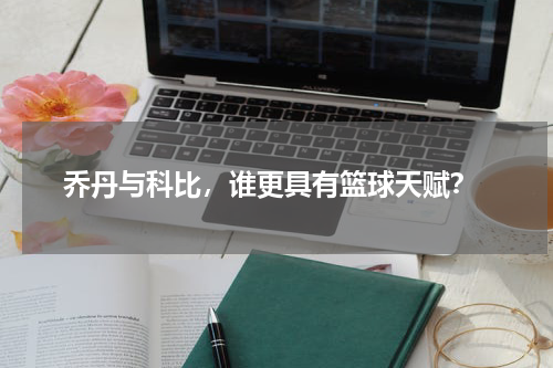  乔丹与科比，谁更具有篮球天赋？