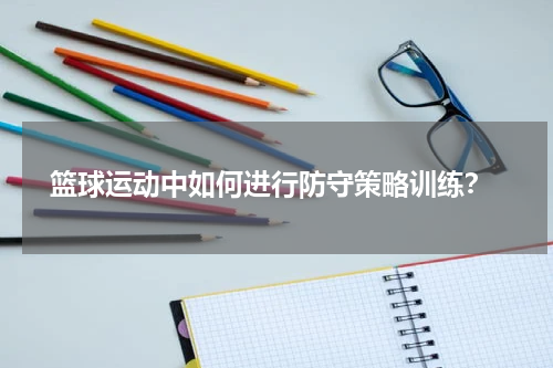  篮球运动中如何进行防守策略训练？