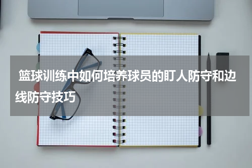  篮球训练中如何培养球员的盯人防守和边线防守技巧