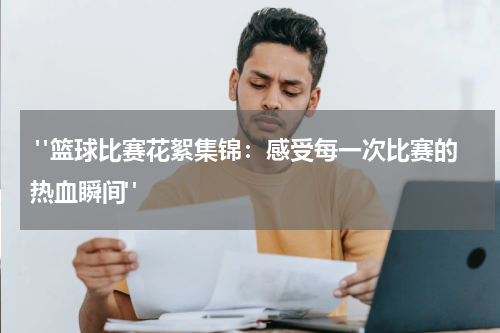  "篮球比赛花絮集锦：感受每一次比赛的热血瞬间"